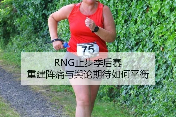 RNG止步季后赛 重建阵痛与舆论期待如何平衡